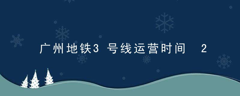 广州地铁3号线运营时间 2022广州地铁首末班时间表？